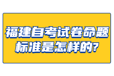 福建自考试卷命题标准是怎样的