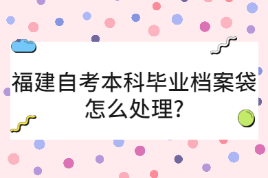 福建自考本科毕业档案袋怎么处理