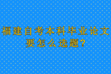 福建自考本科毕业论文要怎么选题