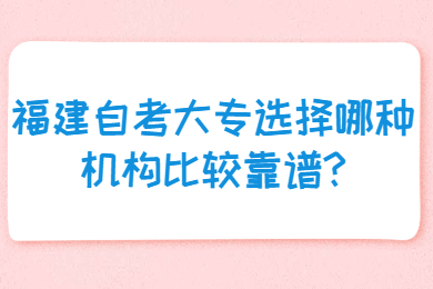 福建自考大专选择哪种机构比较靠谱