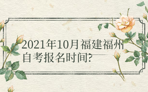 2021年10月福建福州自考报名时间?