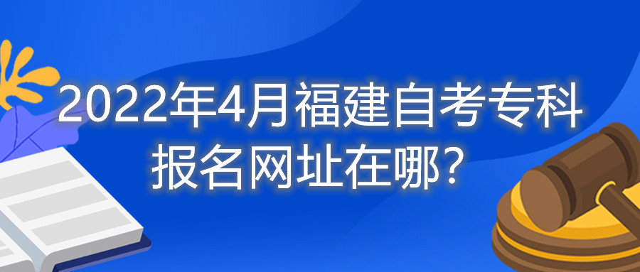 2022年4月福建自考专科报名网址在哪？