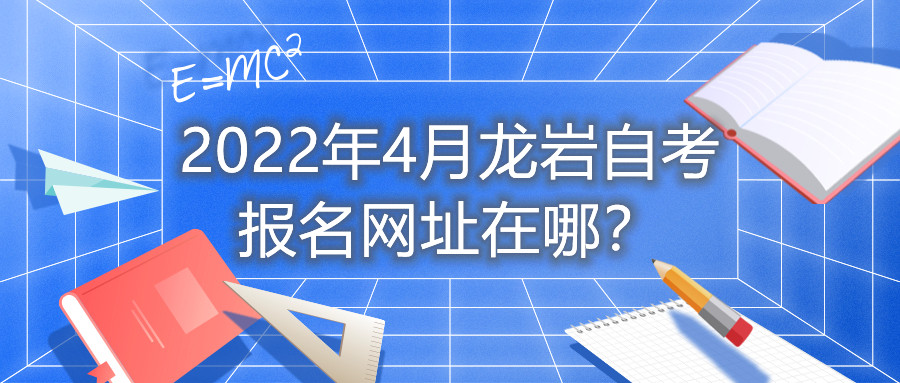 2022年4月龙岩自考报名网址在哪？