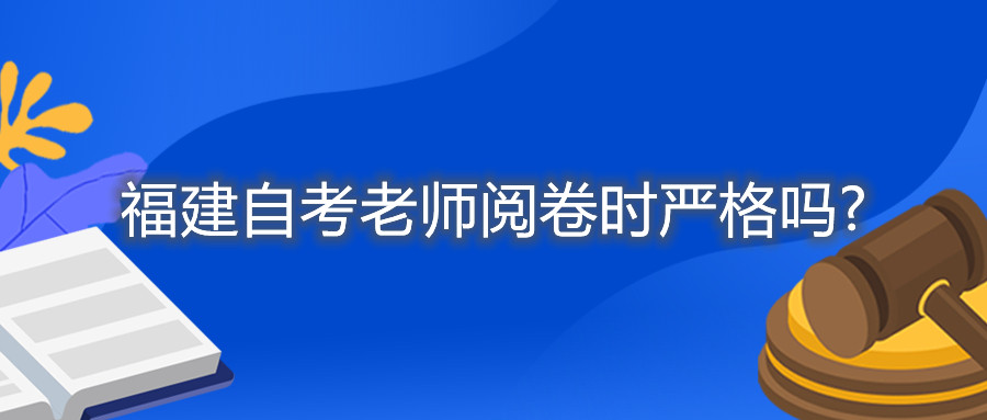 福建自考老师阅卷时严格吗?