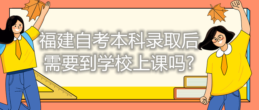 福建自考本科录取后需要到学校上课吗?