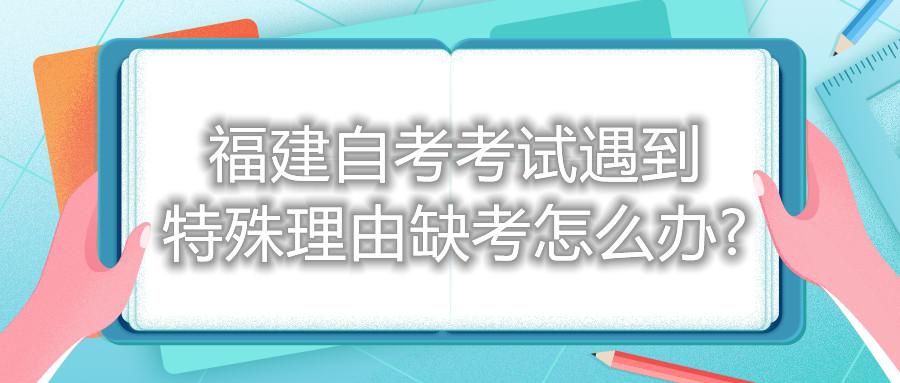 福建自考考试遇到特殊理由缺考怎么办?