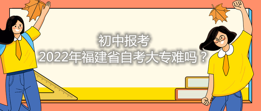 初中报考2021年福建省自考大专难吗？