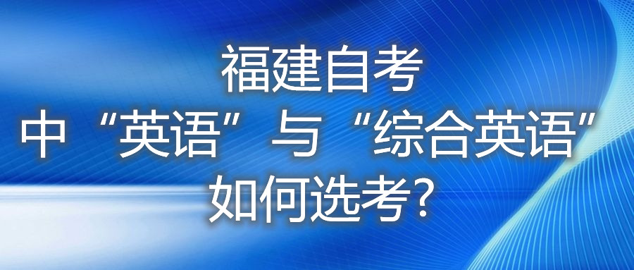 福建自考中“英语”与“综合英语”如何选考?