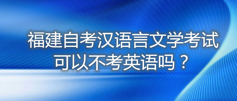 福建自考汉语言文学考试可以不考英语吗？