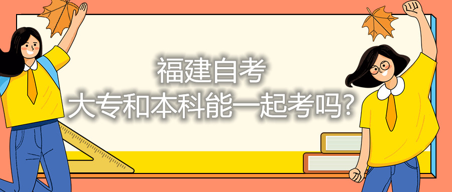 福建自考大专和本科能一起考吗?